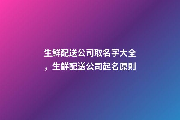 生鮮配送公司取名字大全，生鮮配送公司起名原則